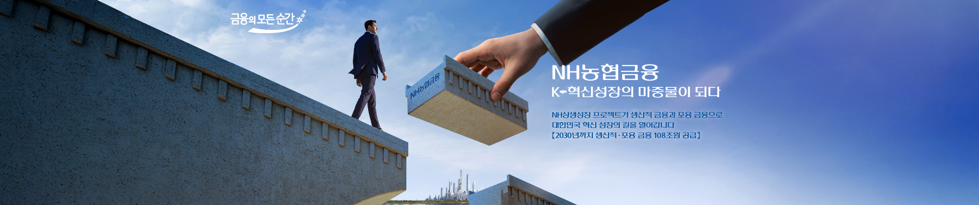 금융의모든순간 - NH농협금융 K-혁신성장의 마중물이 되다. NH상생성장 프로젝트가 생산적 금융과 포용 금융으로 대한민국 혁신 성장의 길을 열어갑니다.[2030년까지 생산적 포용 금융 108조원 공급]